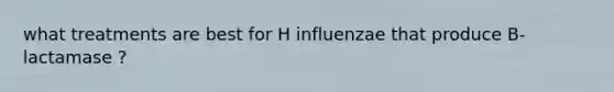 what treatments are best for H influenzae that produce B-lactamase ?