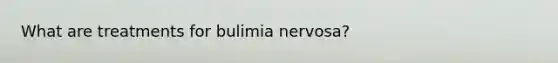 What are treatments for bulimia nervosa?