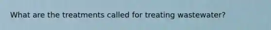 What are the treatments called for treating wastewater?