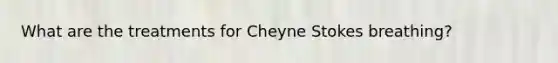 What are the treatments for Cheyne Stokes breathing?