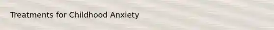 Treatments for Childhood Anxiety