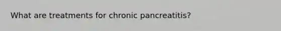 What are treatments for chronic pancreatitis?