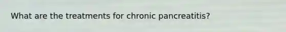 What are the treatments for chronic pancreatitis?