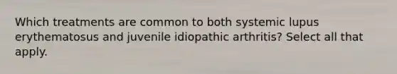 Which treatments are common to both systemic lupus erythematosus and juvenile idiopathic arthritis? Select all that apply.