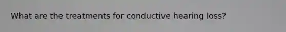 What are the treatments for conductive hearing loss?