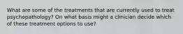 What are some of the treatments that are currently used to treat psychopathology? On what basis might a clinician decide which of these treatment options to use?