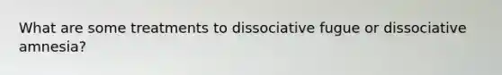 What are some treatments to dissociative fugue or dissociative amnesia?