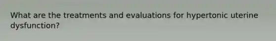 What are the treatments and evaluations for hypertonic uterine dysfunction?