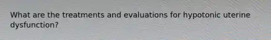 What are the treatments and evaluations for hypotonic uterine dysfunction?