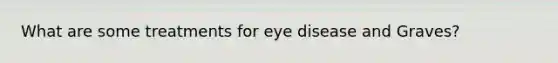 What are some treatments for eye disease and Graves?