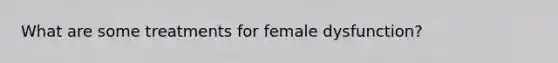 What are some treatments for female dysfunction?