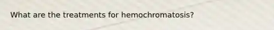 What are the treatments for hemochromatosis?