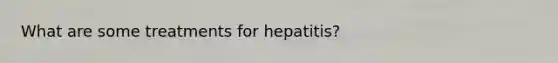 What are some treatments for hepatitis?