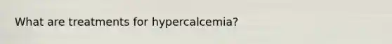 What are treatments for hypercalcemia?