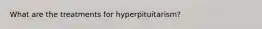 What are the treatments for hyperpituitarism?