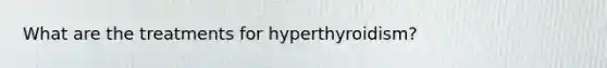 What are the treatments for hyperthyroidism?