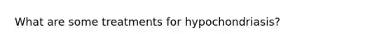 What are some treatments for hypochondriasis?