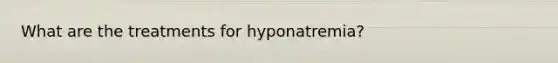 What are the treatments for hyponatremia?