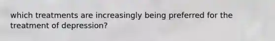 which treatments are increasingly being preferred for the treatment of depression?