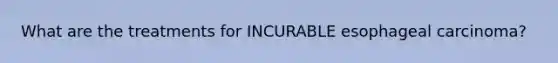 What are the treatments for INCURABLE esophageal carcinoma?