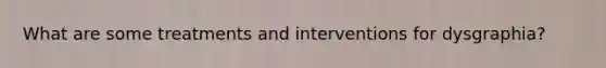 What are some treatments and interventions for dysgraphia?