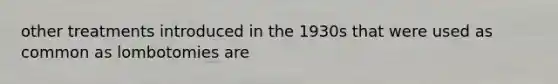 other treatments introduced in the 1930s that were used as common as lombotomies are