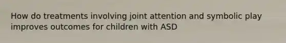 How do treatments involving joint attention and symbolic play improves outcomes for children with ASD