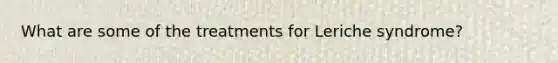 What are some of the treatments for Leriche syndrome?