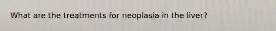 What are the treatments for neoplasia in the liver?