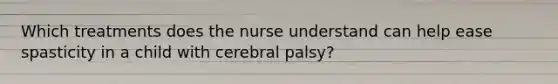 Which treatments does the nurse understand can help ease spasticity in a child with cerebral palsy?