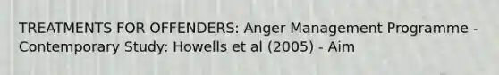 TREATMENTS FOR OFFENDERS: Anger Management Programme - Contemporary Study: Howells et al (2005) - Aim