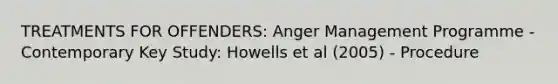 TREATMENTS FOR OFFENDERS: Anger Management Programme - Contemporary Key Study: Howells et al (2005) - Procedure