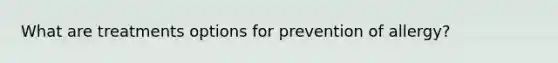 What are treatments options for prevention of allergy?