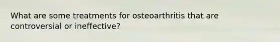 What are some treatments for osteoarthritis that are controversial or ineffective?