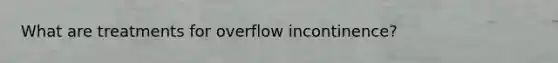 What are treatments for overflow incontinence?