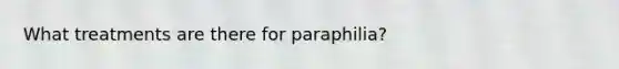 What treatments are there for paraphilia?