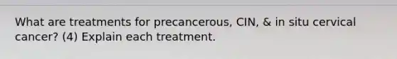 What are treatments for precancerous, CIN, & in situ cervical cancer? (4) Explain each treatment.