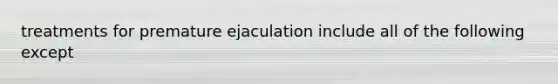 treatments for premature ejaculation include all of the following except