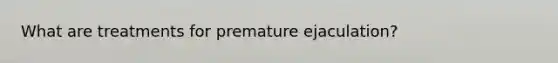 What are treatments for premature ejaculation?