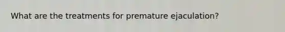 What are the treatments for premature ejaculation?