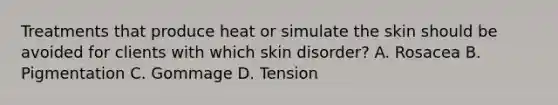 Treatments that produce heat or simulate the skin should be avoided for clients with which skin disorder? A. Rosacea B. Pigmentation C. Gommage D. Tension