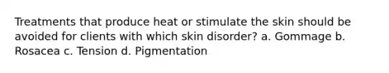 Treatments that produce heat or stimulate the skin should be avoided for clients with which skin disorder? a. Gommage b. Rosacea c. Tension d. Pigmentation