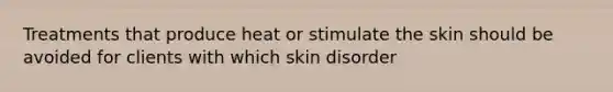 Treatments that produce heat or stimulate the skin should be avoided for clients with which skin disorder