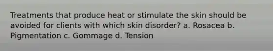 Treatments that produce heat or stimulate the skin should be avoided for clients with which skin disorder? a. Rosacea b. Pigmentation c. Gommage d. Tension