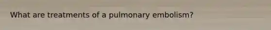 What are treatments of a pulmonary embolism?