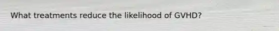 What treatments reduce the likelihood of GVHD?