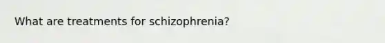 What are treatments for schizophrenia?