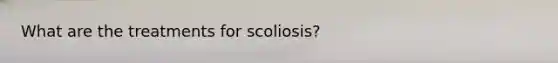 What are the treatments for scoliosis?