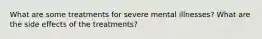 What are some treatments for severe mental illnesses? What are the side effects of the treatments?