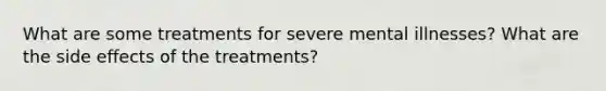 What are some treatments for severe mental illnesses? What are the side effects of the treatments?